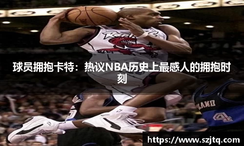 球员拥抱卡特：热议NBA历史上最感人的拥抱时刻
